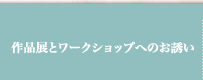 作品展とワークショップへのお誘い